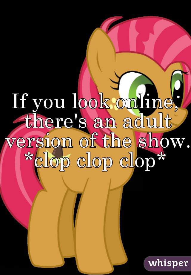 If you look online, there's an adult version of the show.
*clop clop clop*
