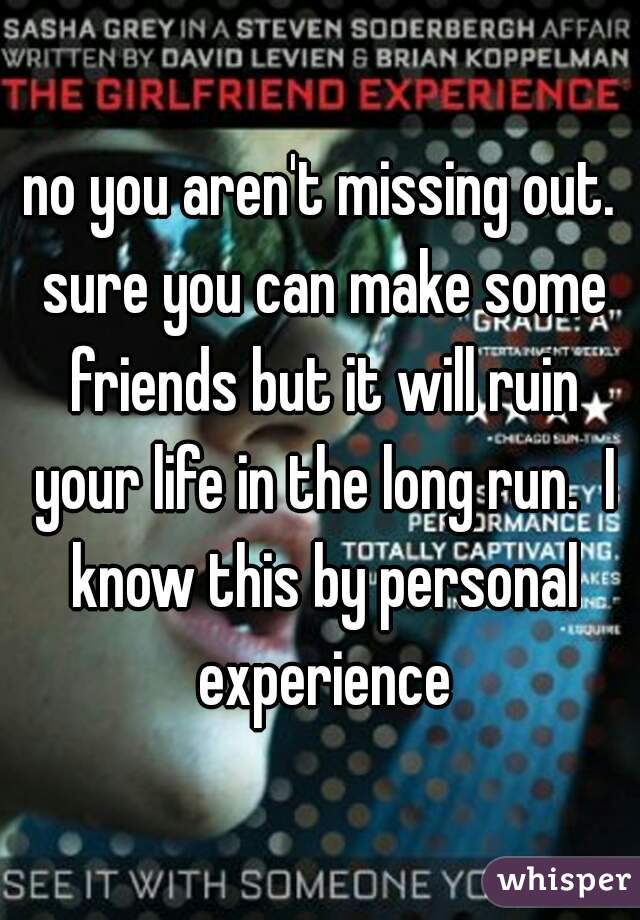 no you aren't missing out. sure you can make some friends but it will ruin your life in the long run.  I know this by personal experience