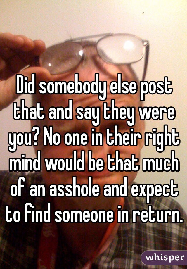 Did somebody else post that and say they were you? No one in their right mind would be that much of an asshole and expect to find someone in return. 