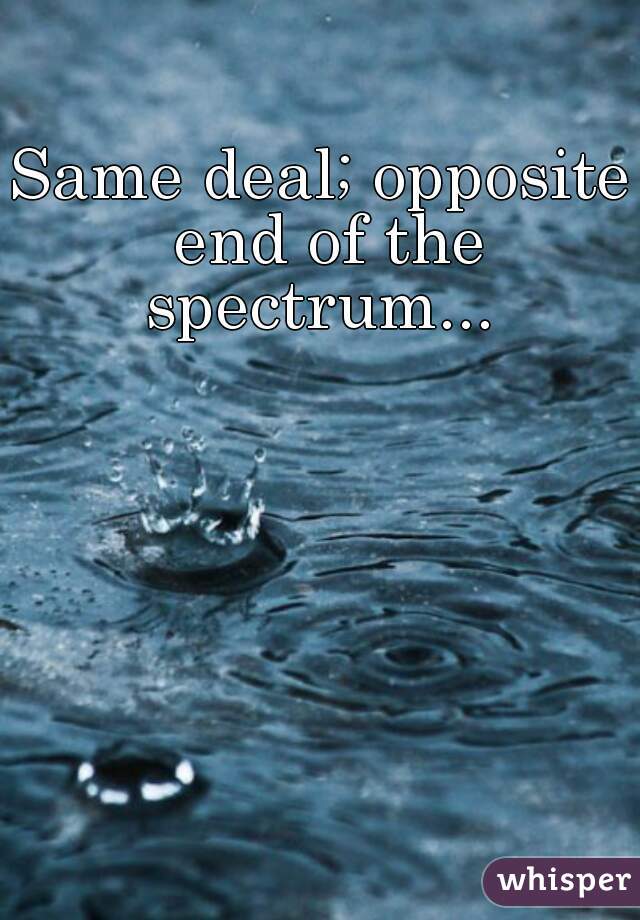 Same deal; opposite end of the spectrum... 