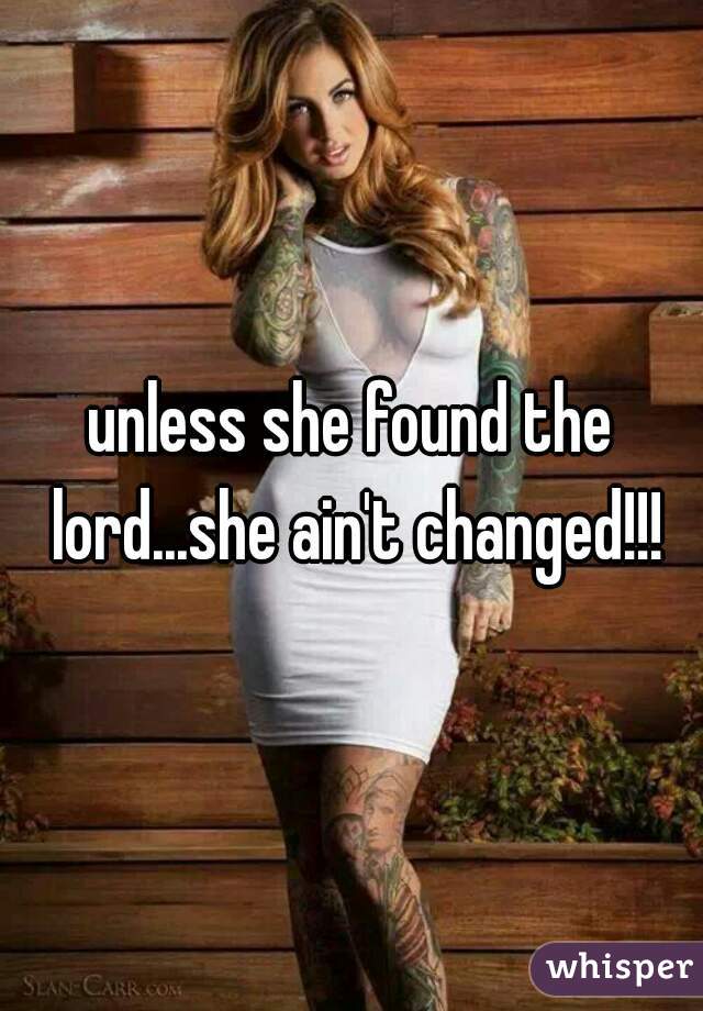 unless she found the lord...she ain't changed!!!