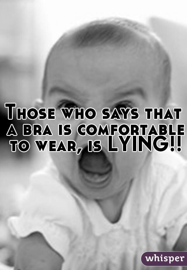 Those who says that a bra is comfortable to wear, is LYING!!
