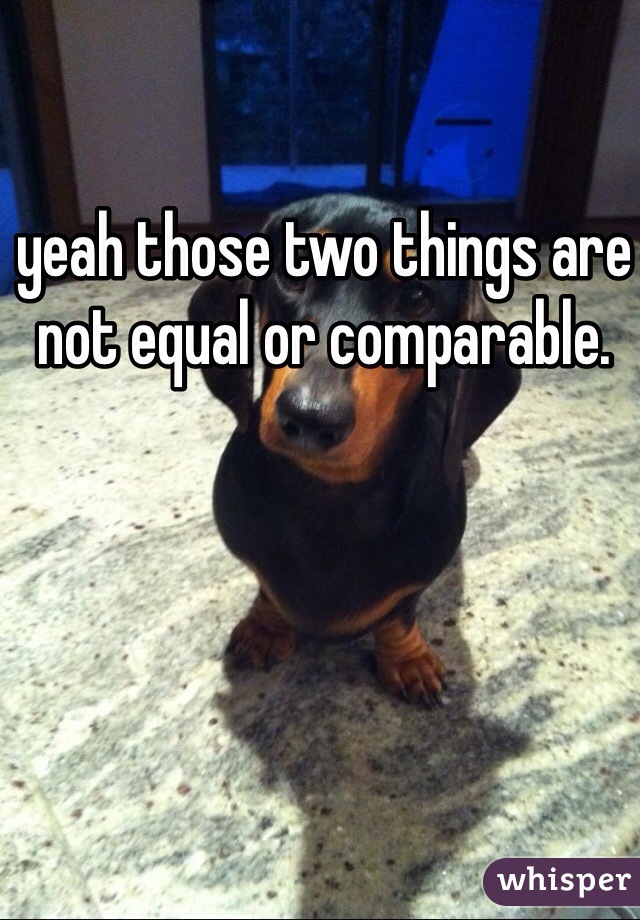 yeah those two things are not equal or comparable. 