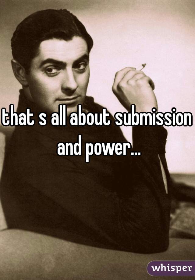 that s all about submission and power...