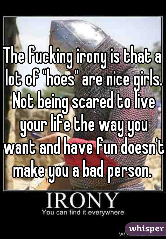 The fucking irony is that a lot of "hoes" are nice girls. Not being scared to live your life the way you want and have fun doesn't make you a bad person. 