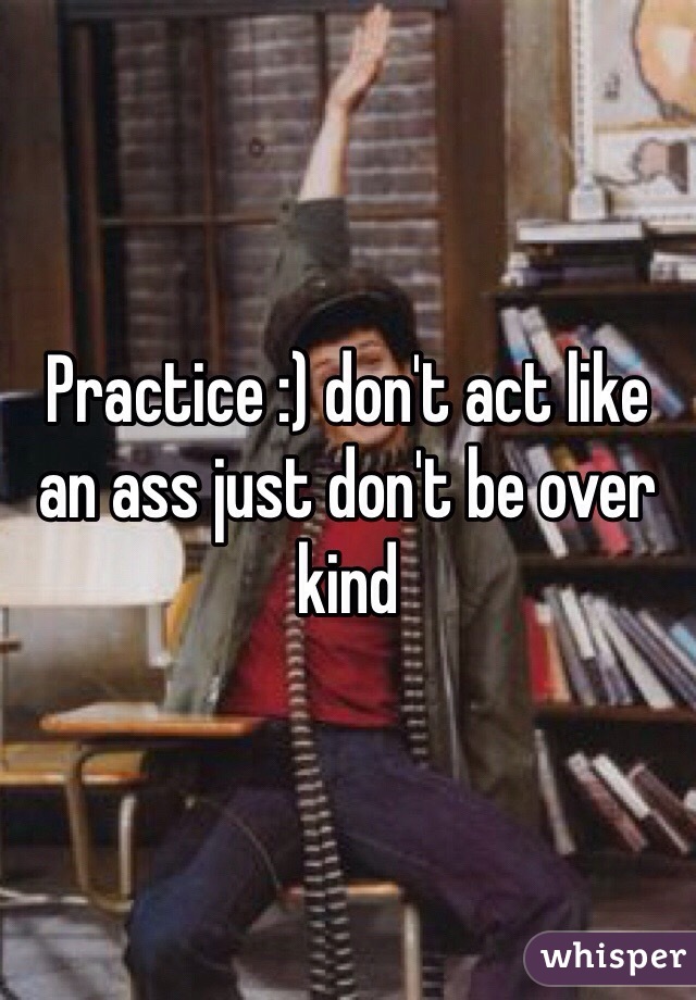 Practice :) don't act like an ass just don't be over kind