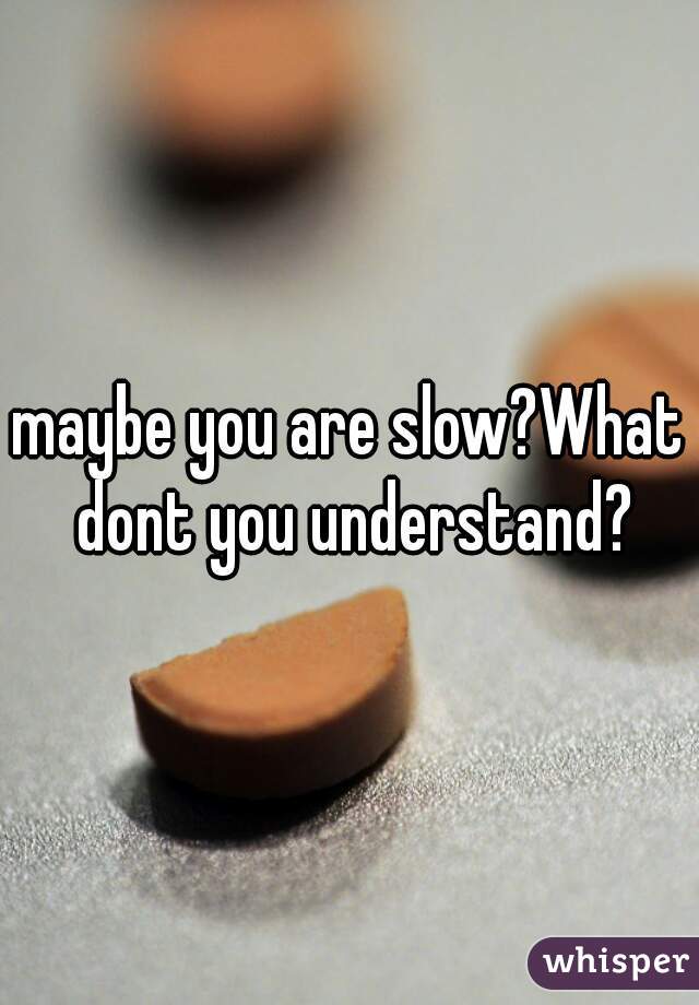 maybe you are slow?What dont you understand?