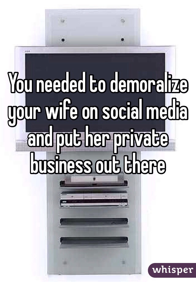 You needed to demoralize your wife on social media and put her private business out there

