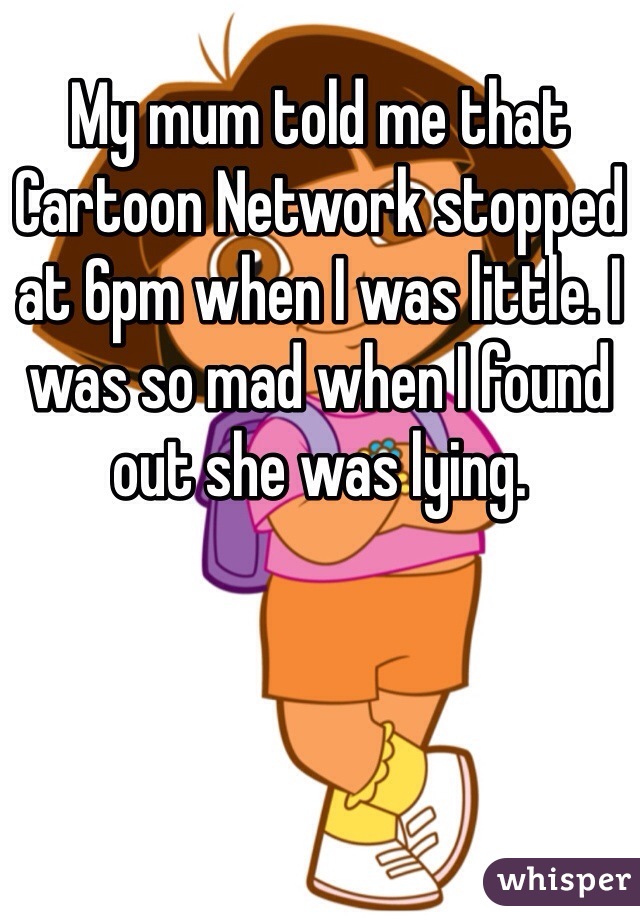 My mum told me that Cartoon Network stopped at 6pm when I was little. I was so mad when I found out she was lying. 