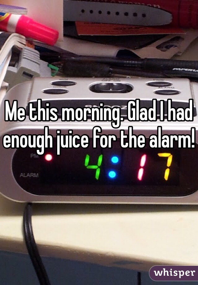 Me this morning. Glad I had enough juice for the alarm!