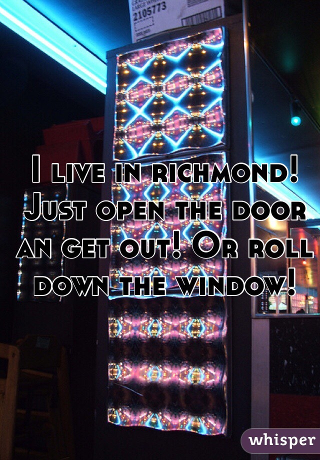 I live in richmond! Just open the door an get out! Or roll down the window! 