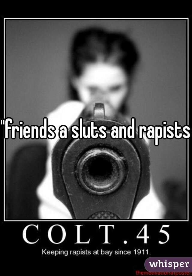 "friends a sluts and rapists"