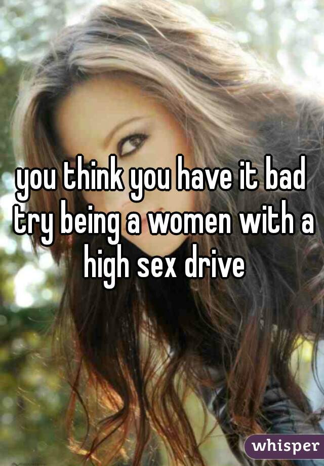you think you have it bad try being a women with a high sex drive
