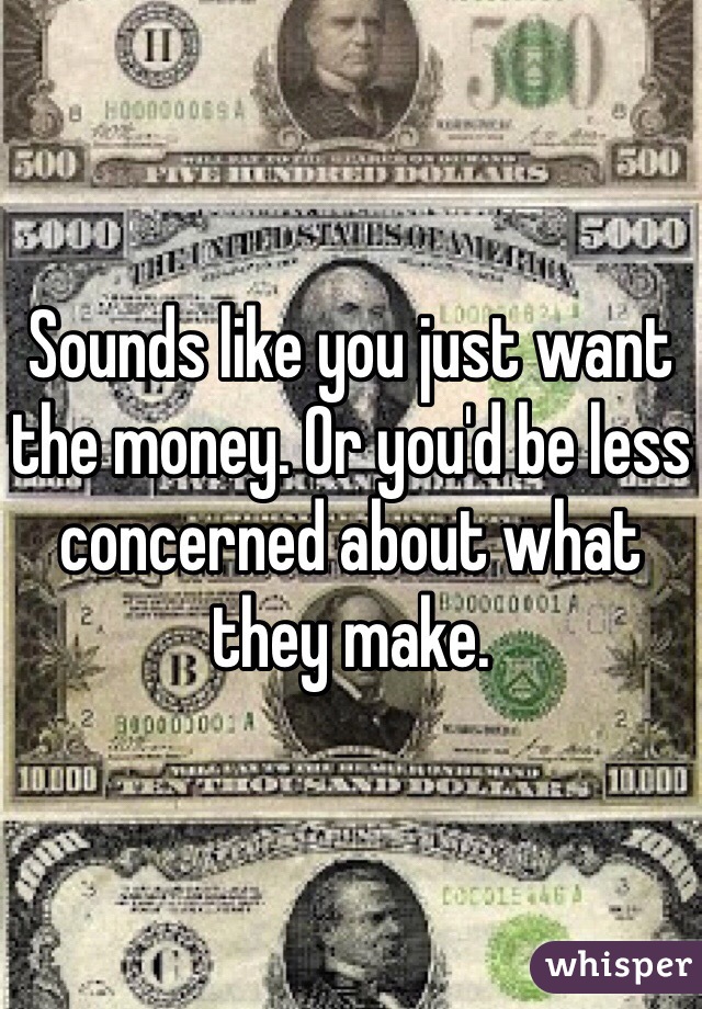Sounds like you just want the money. Or you'd be less concerned about what they make. 