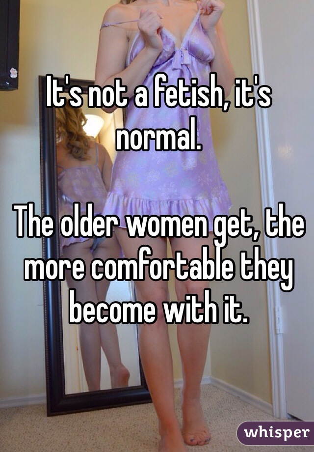 It's not a fetish, it's normal. 

The older women get, the more comfortable they become with it. 