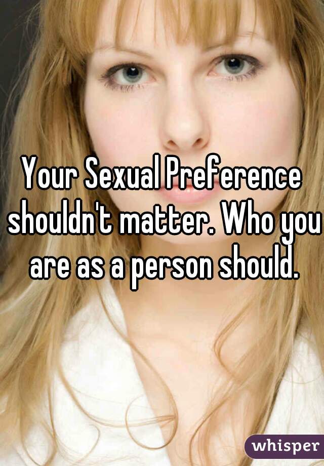 Your Sexual Preference shouldn't matter. Who you are as a person should.