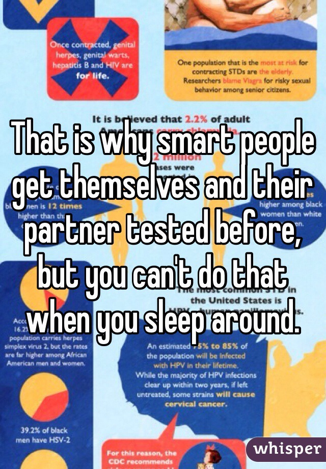 That is why smart people get themselves and their partner tested before, but you can't do that when you sleep around. 