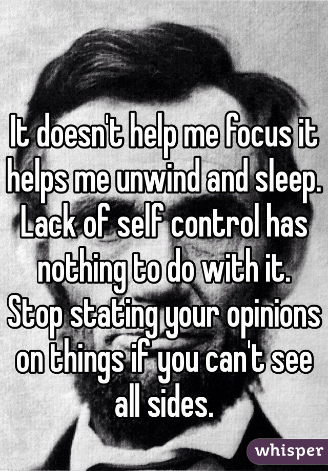 It doesn't help me focus it helps me unwind and sleep. Lack of self control has nothing to do with it.
Stop stating your opinions on things if you can't see all sides.
