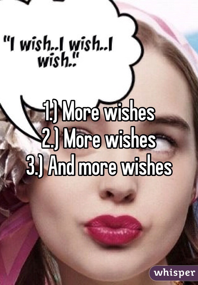 1.) More wishes 
2.) More wishes 
3.) And more wishes