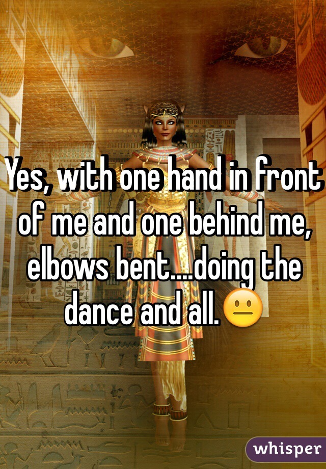 Yes, with one hand in front of me and one behind me, elbows bent....doing the dance and all.😐