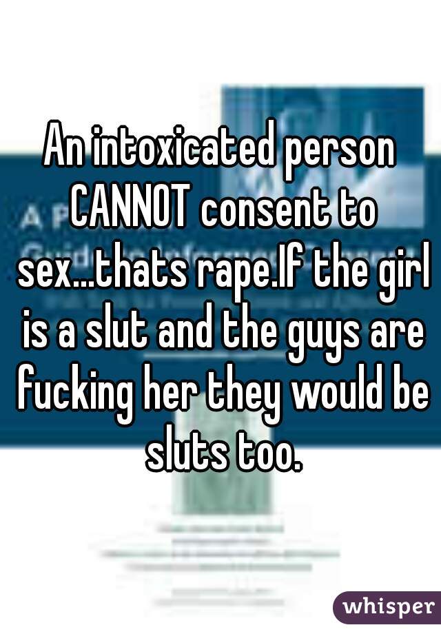 An intoxicated person CANNOT consent to sex...thats rape.If the girl is a slut and the guys are fucking her they would be sluts too.