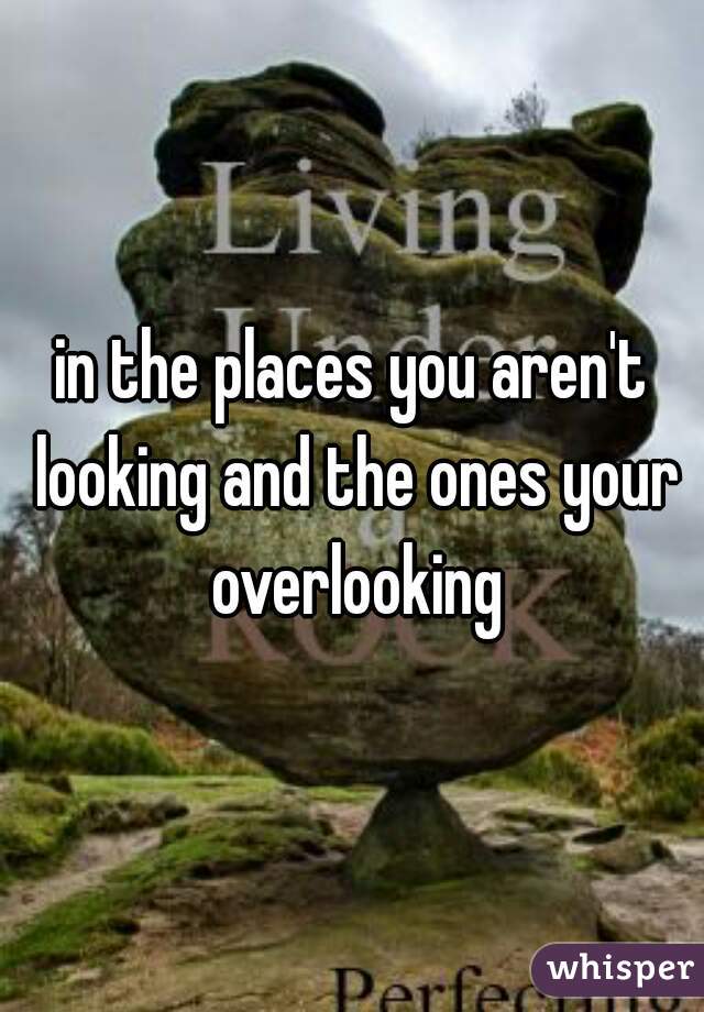 in the places you aren't looking and the ones your overlooking
