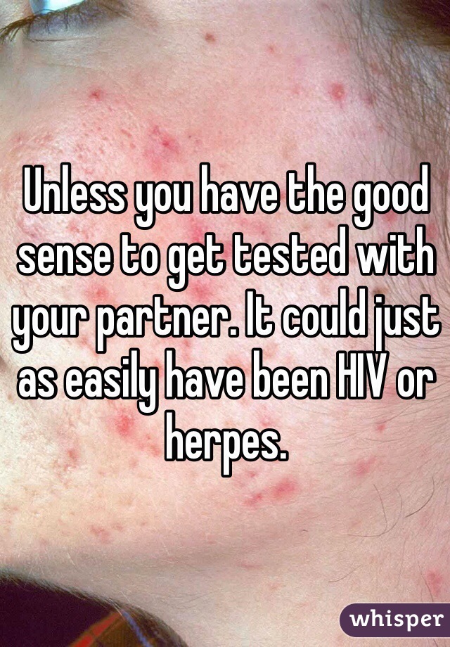 Unless you have the good sense to get tested with your partner. It could just as easily have been HIV or herpes. 