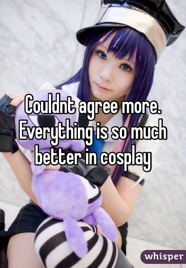 Couldnt agree more. Everything is so much better in cosplay