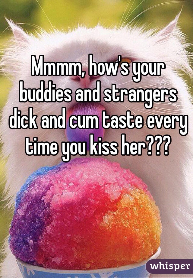 Mmmm, how's your buddies and strangers  dick and cum taste every time you kiss her???