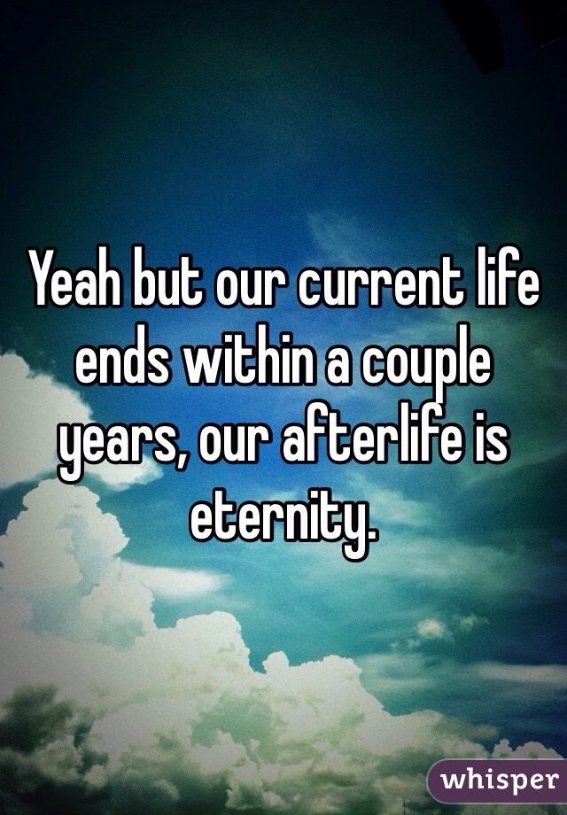 Yeah but our current life ends within a couple years, our afterlife is eternity.
