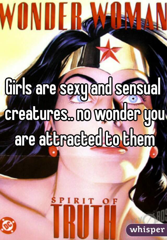 Girls are sexy and sensual creatures.. no wonder you are attracted to them