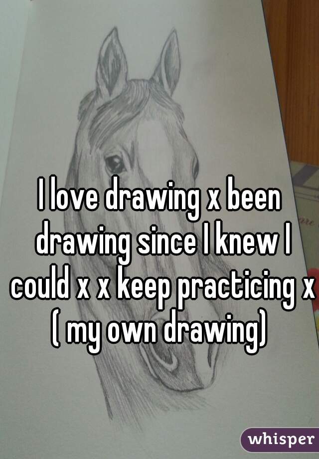 I love drawing x been drawing since I knew I could x x keep practicing x ( my own drawing) 