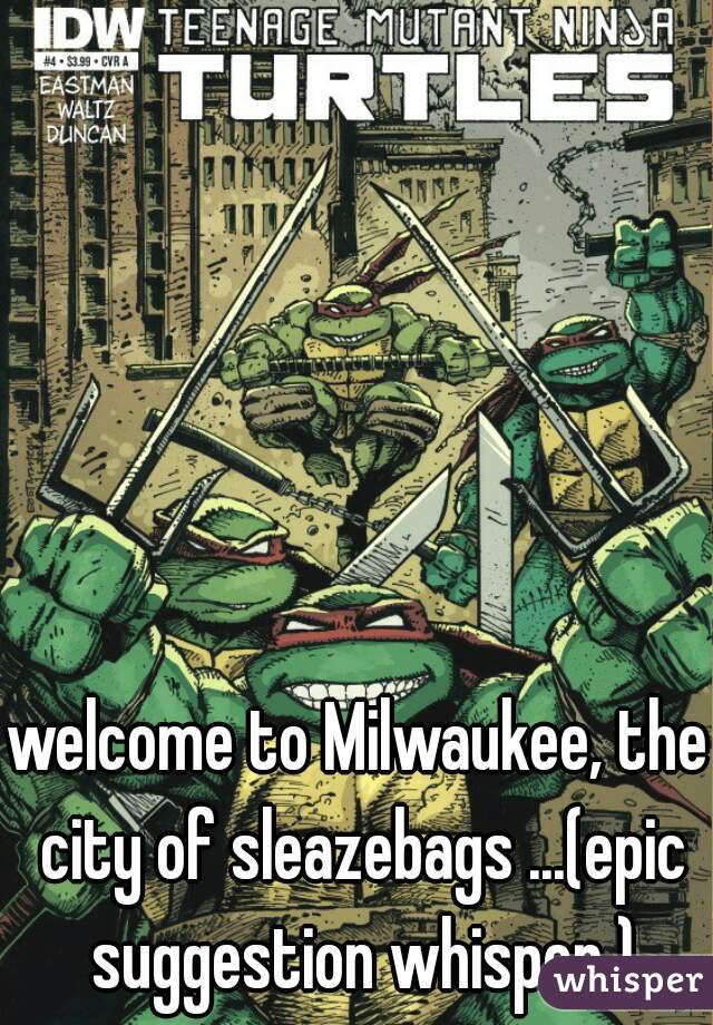 welcome to Milwaukee, the city of sleazebags ...(epic suggestion whisper )