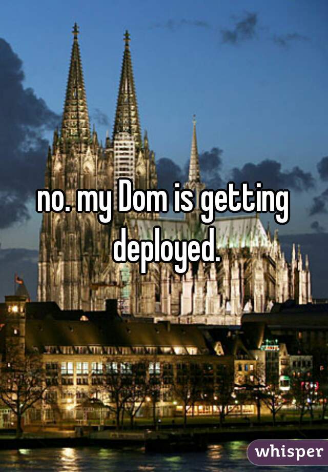 no. my Dom is getting deployed.