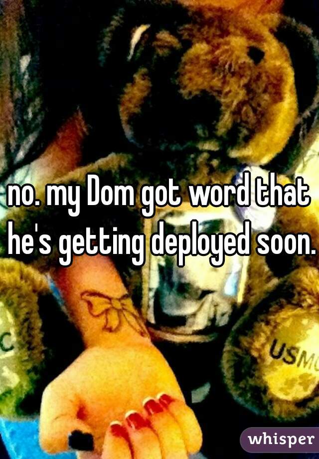 no. my Dom got word that he's getting deployed soon.