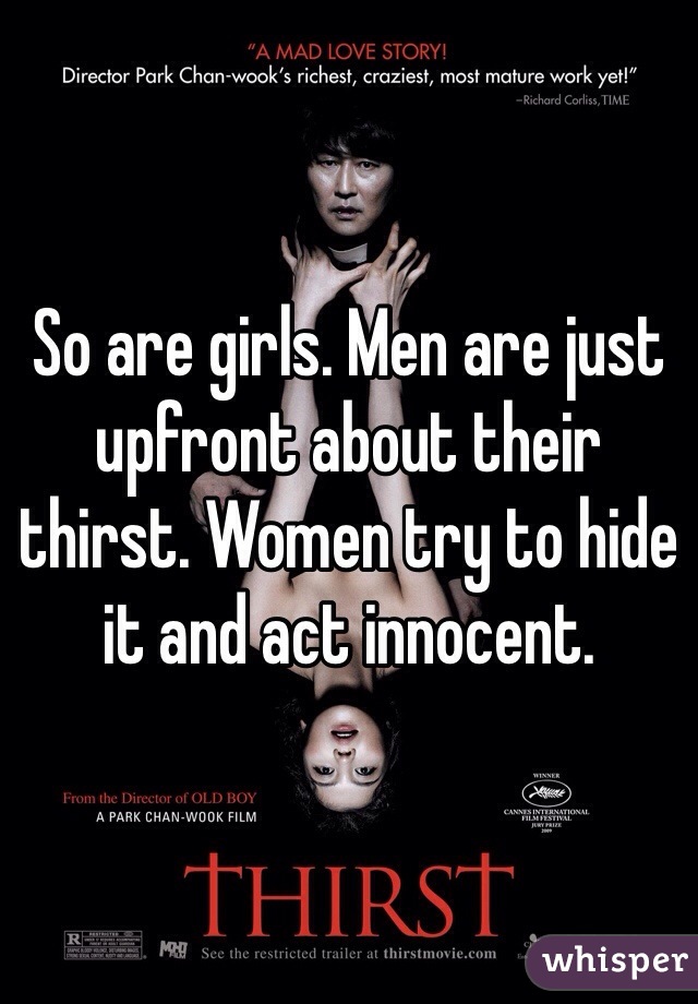 So are girls. Men are just upfront about their thirst. Women try to hide it and act innocent. 