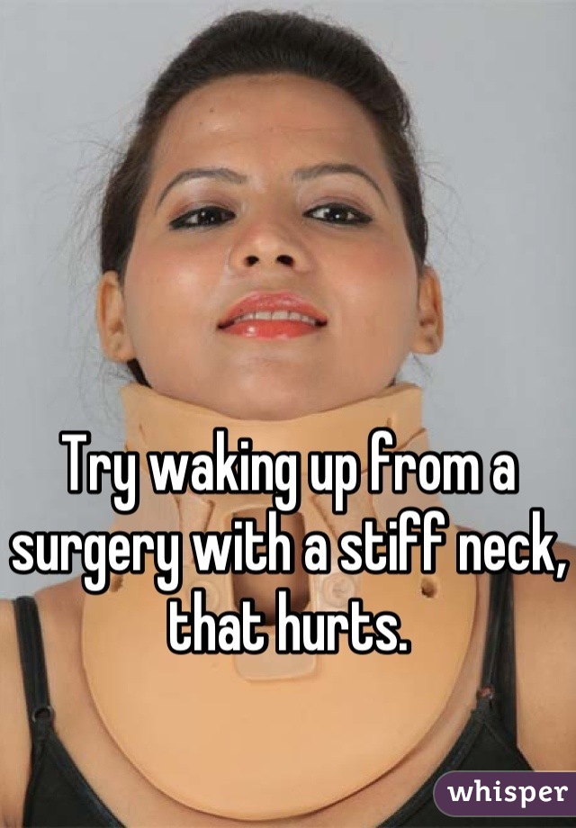 Try waking up from a surgery with a stiff neck, that hurts.