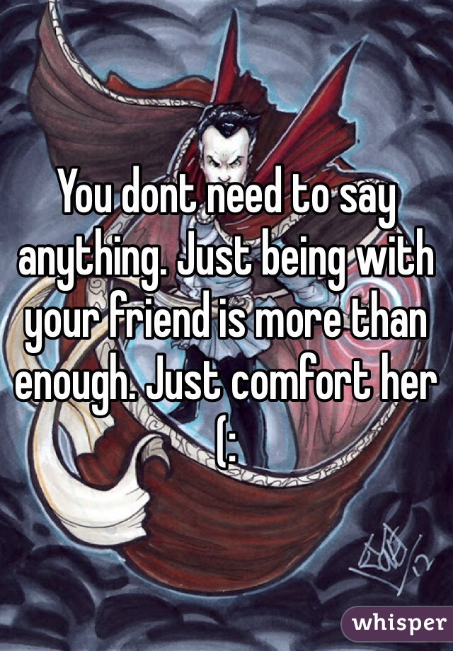 You dont need to say anything. Just being with your friend is more than enough. Just comfort her (: