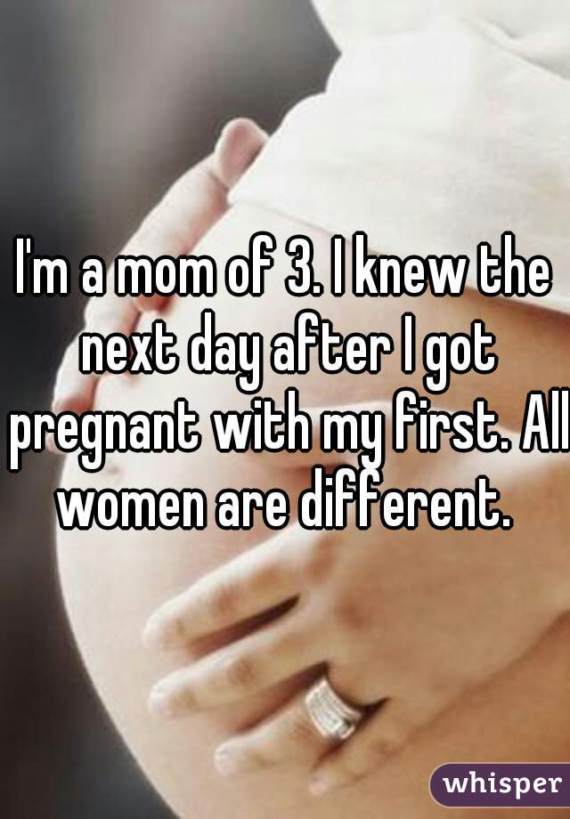 I'm a mom of 3. I knew the next day after I got pregnant with my first. All women are different. 