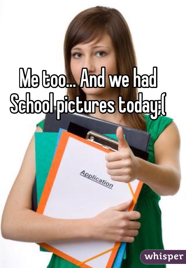 Me too... And we had School pictures today;( 