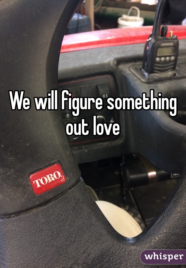 We will figure something out love 