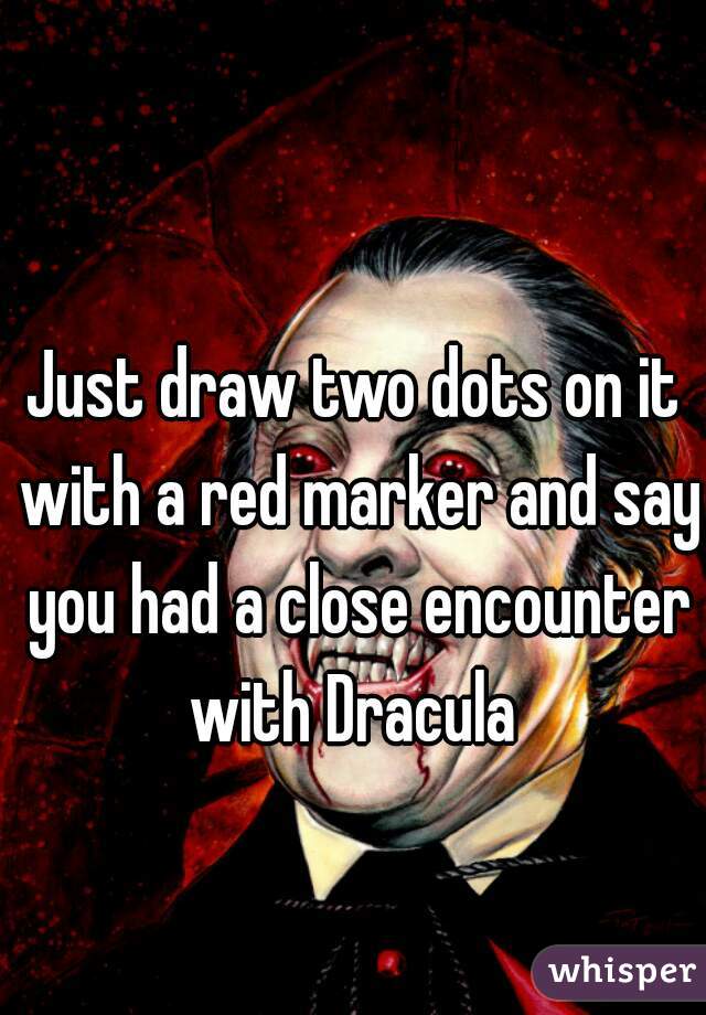 Just draw two dots on it with a red marker and say you had a close encounter with Dracula 