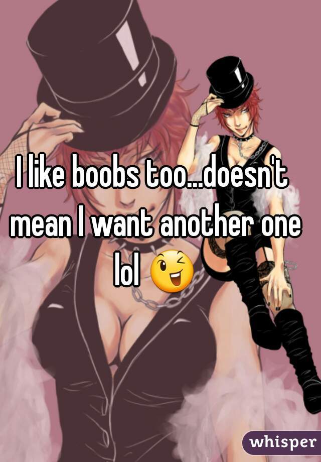 I like boobs too...doesn't mean I want another one lol 😉 
