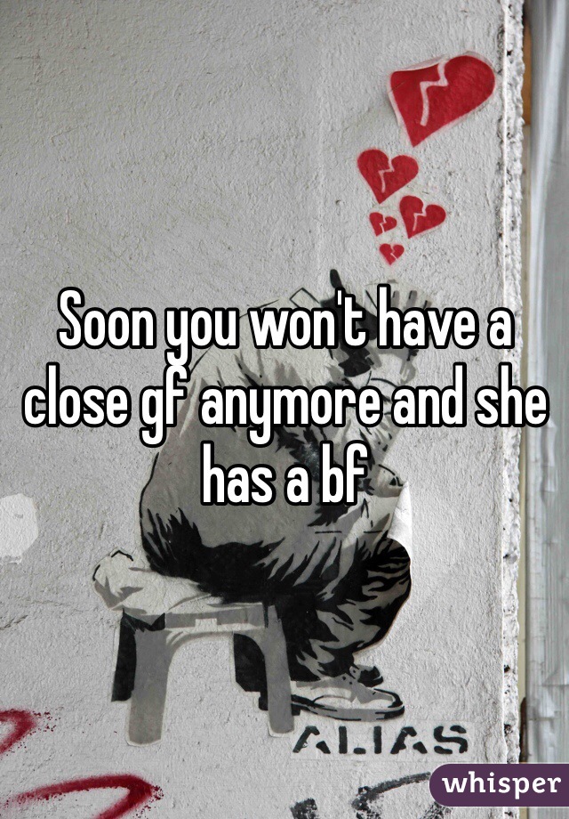 Soon you won't have a close gf anymore and she has a bf