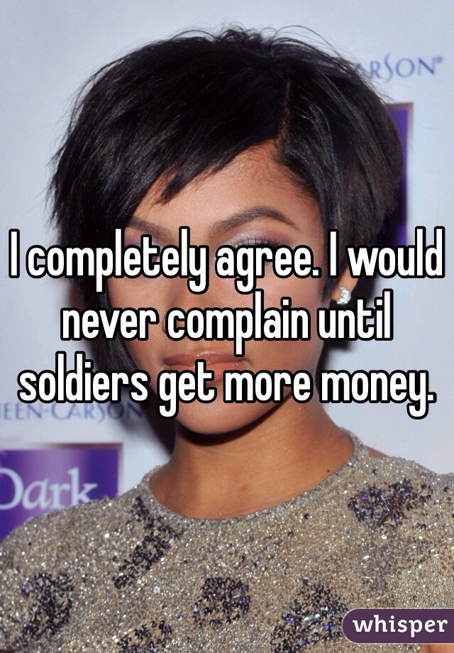 I completely agree. I would never complain until soldiers get more money. 