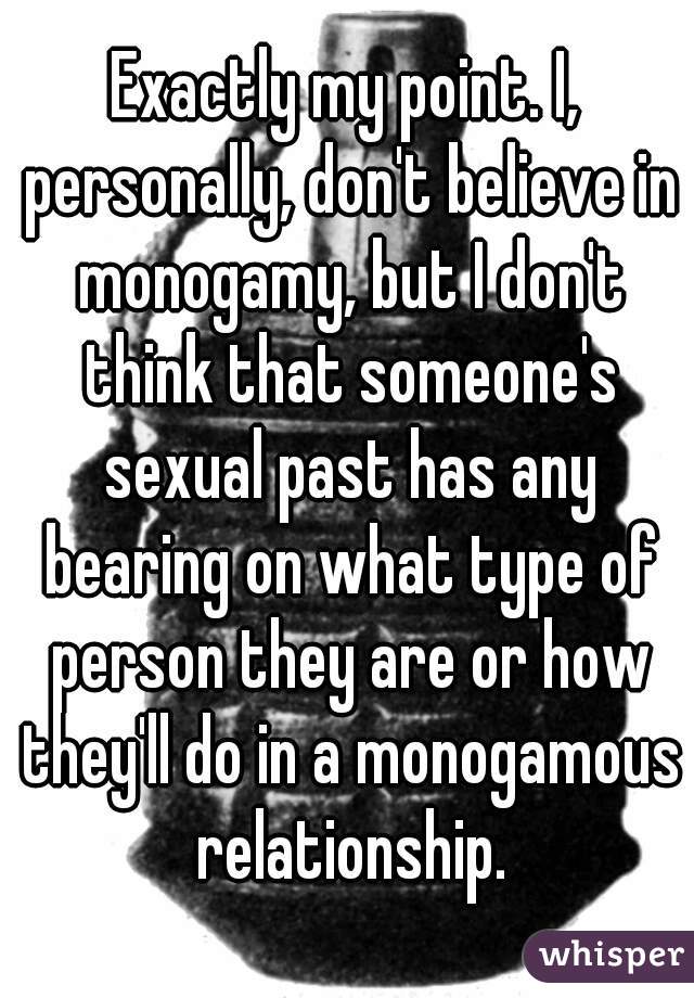 Exactly my point. I, personally, don't believe in monogamy, but I don't think that someone's sexual past has any bearing on what type of person they are or how they'll do in a monogamous relationship.