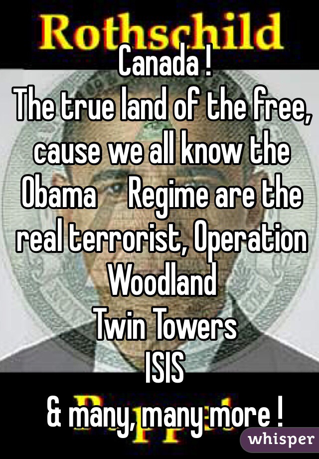  Canada !
The true land of the free, cause we all know the Obama     Regime are the real terrorist, Operation Woodland
 Twin Towers
 ISIS
 & many, many more !
