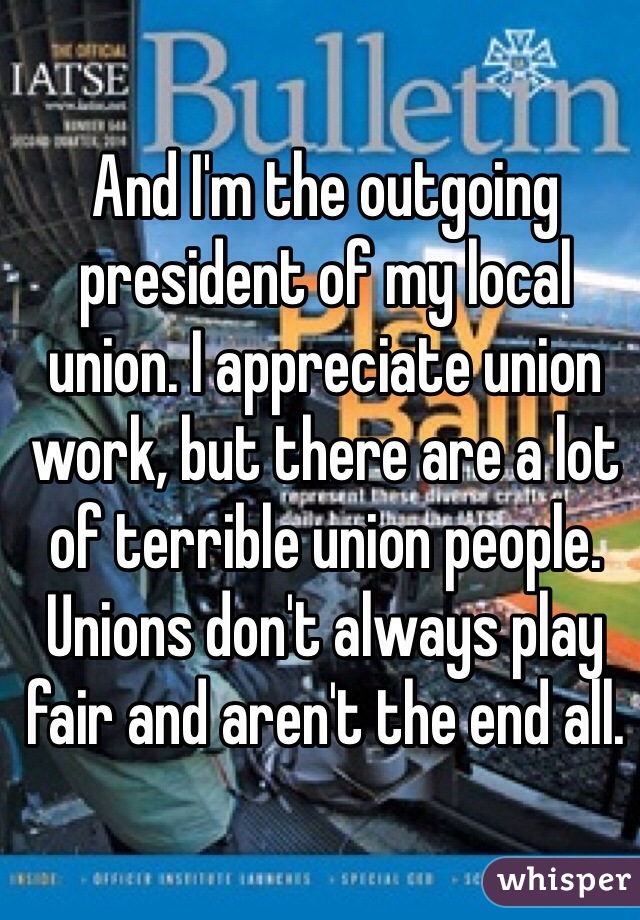 And I'm the outgoing president of my local union. I appreciate union work, but there are a lot of terrible union people. 
Unions don't always play fair and aren't the end all.