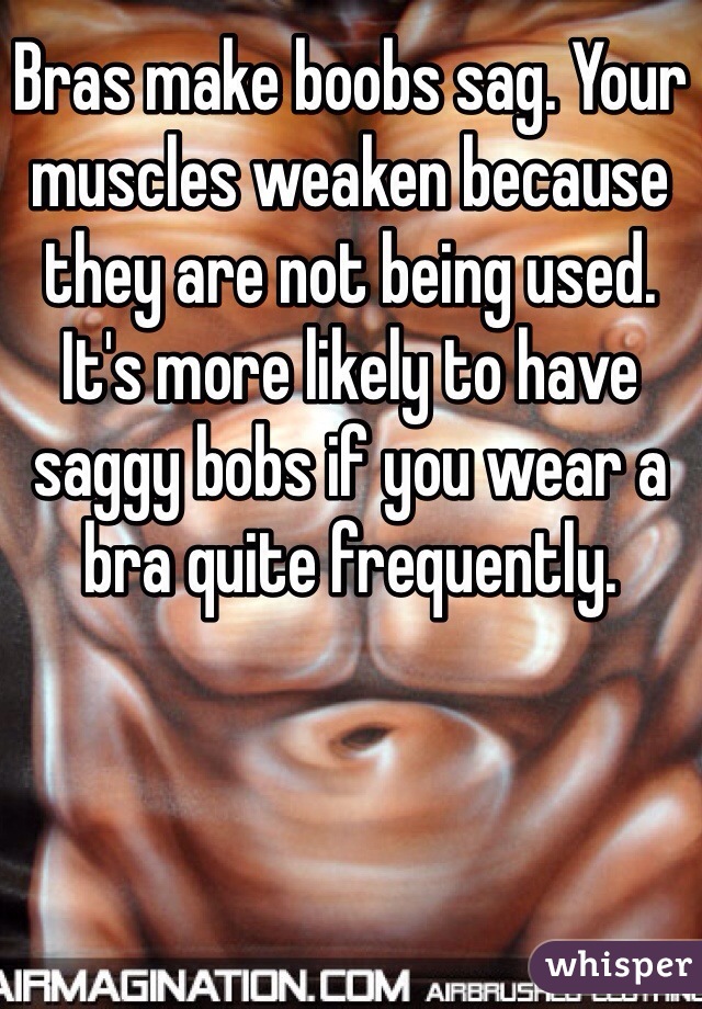 Bras make boobs sag. Your muscles weaken because they are not being used. It's more likely to have saggy bobs if you wear a bra quite frequently.