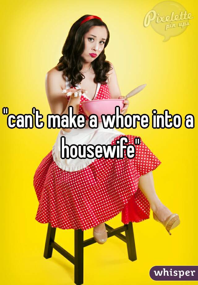 "can't make a whore into a housewife"